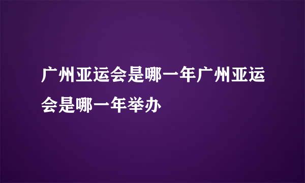 广州亚运会是哪一年广州亚运会是哪一年举办