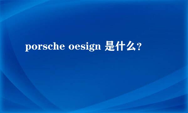 porsche oesign 是什么？