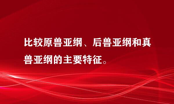 比较原兽亚纲、后兽亚纲和真兽亚纲的主要特征。