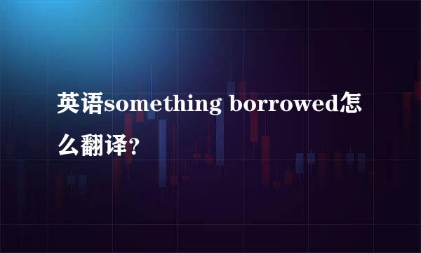 英语something borrowed怎么翻译？