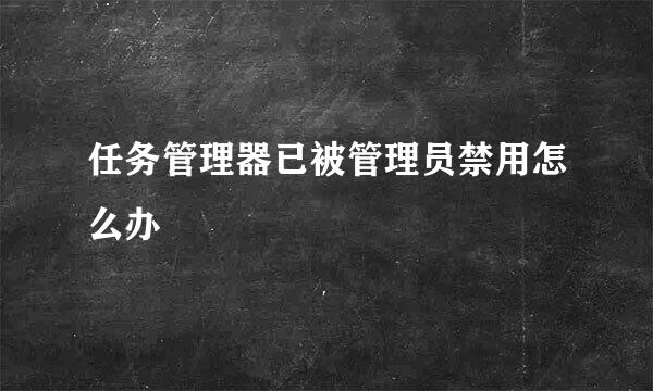 任务管理器已被管理员禁用怎么办