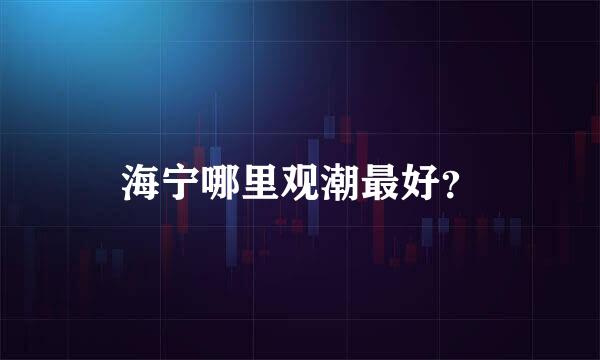 海宁哪里观潮最好？