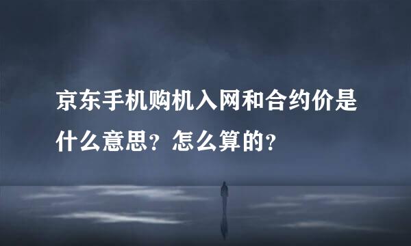 京东手机购机入网和合约价是什么意思？怎么算的？