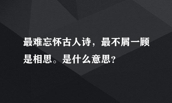 最难忘怀古人诗，最不屑一顾是相思。是什么意思？