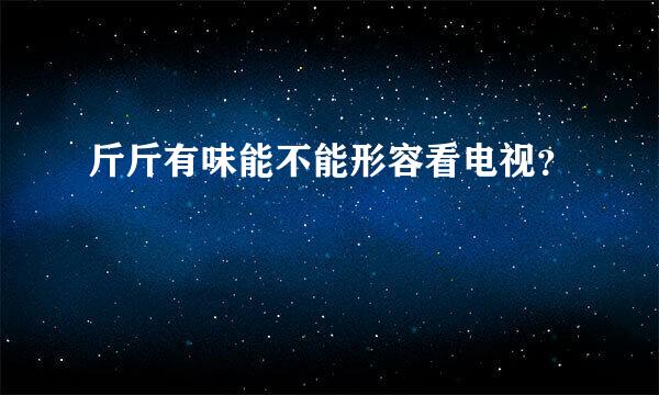 斤斤有味能不能形容看电视？