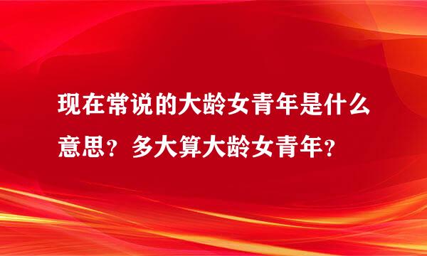 现在常说的大龄女青年是什么意思？多大算大龄女青年？