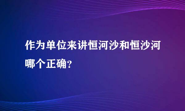 作为单位来讲恒河沙和恒沙河哪个正确？