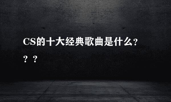 CS的十大经典歌曲是什么？？？