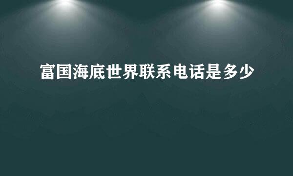 富国海底世界联系电话是多少