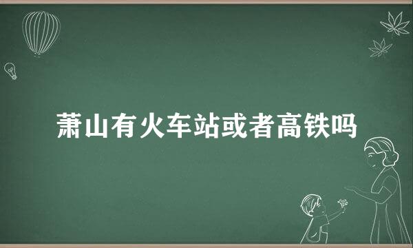 萧山有火车站或者高铁吗