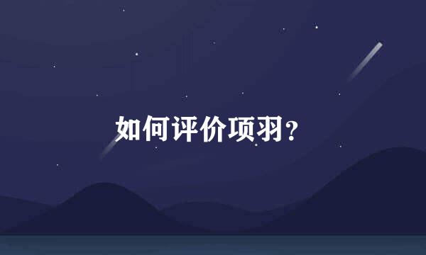 如何评价项羽？