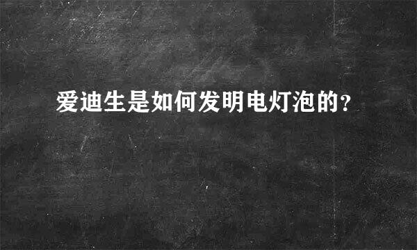 爱迪生是如何发明电灯泡的？