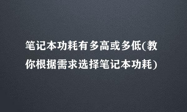 笔记本功耗有多高或多低(教你根据需求选择笔记本功耗)