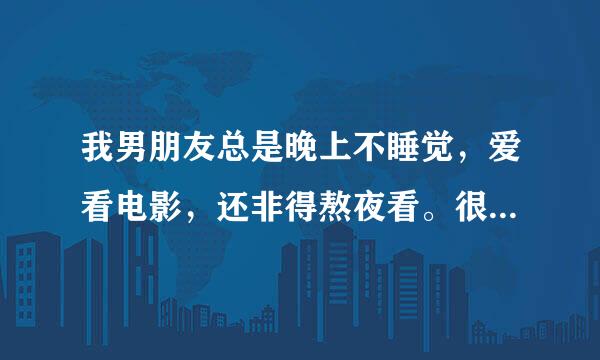 我男朋友总是晚上不睡觉，爱看电影，还非得熬夜看。很伤身体。我叫他早睡就几次成功过。怎么办？ 另外，