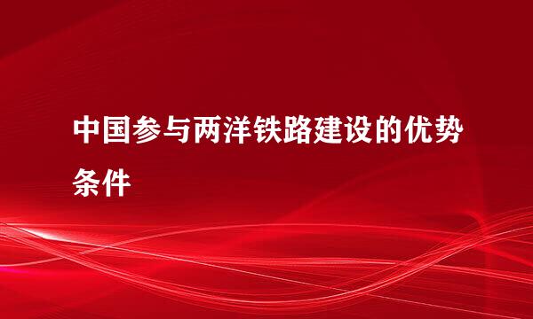 中国参与两洋铁路建设的优势条件