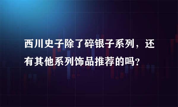 西川史子除了碎银子系列，还有其他系列饰品推荐的吗？