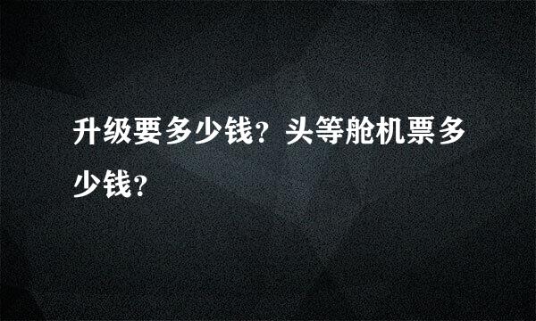 升级要多少钱？头等舱机票多少钱？