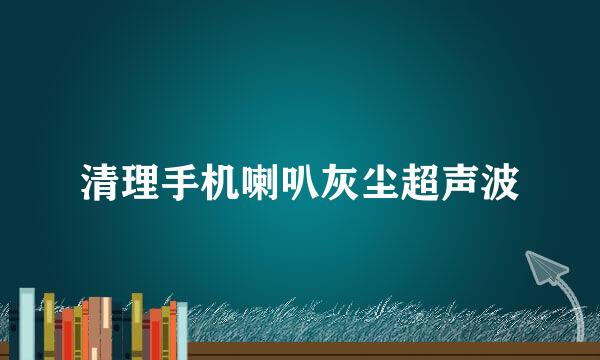 清理手机喇叭灰尘超声波