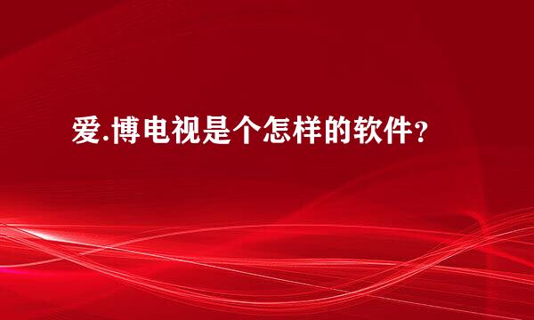 爱.博电视是个怎样的软件？
