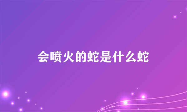 会喷火的蛇是什么蛇