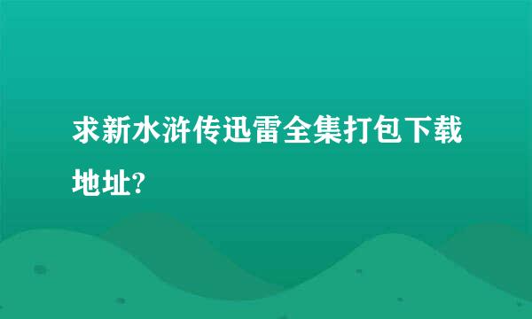 求新水浒传迅雷全集打包下载地址?