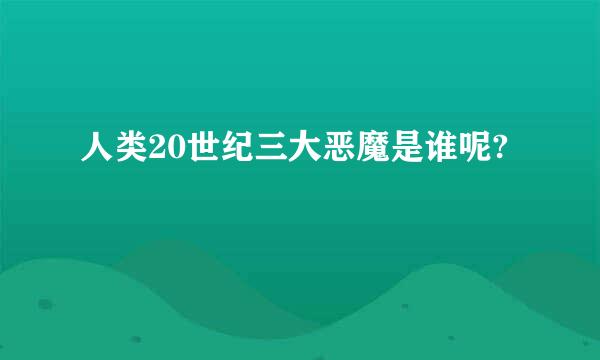 人类20世纪三大恶魔是谁呢?