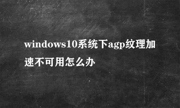 windows10系统下agp纹理加速不可用怎么办