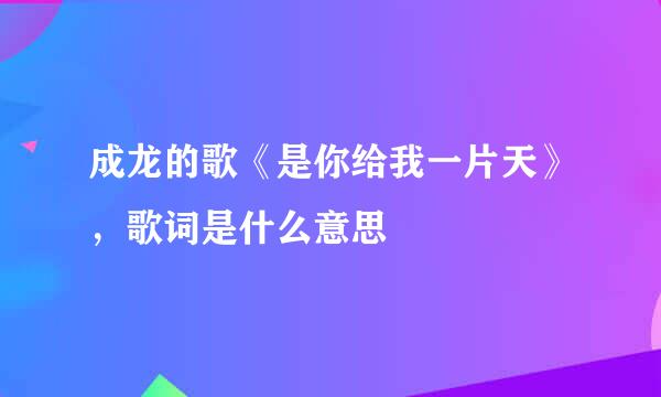 成龙的歌《是你给我一片天》，歌词是什么意思