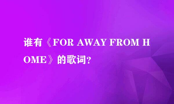 谁有《FOR AWAY FROM HOME》的歌词？