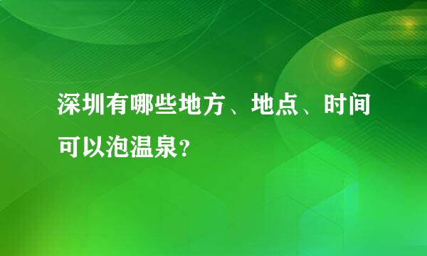 深圳有哪些地方、地点、时间可以泡温泉？