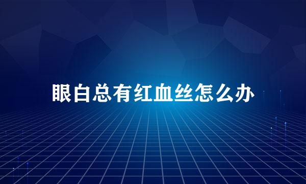 眼白总有红血丝怎么办