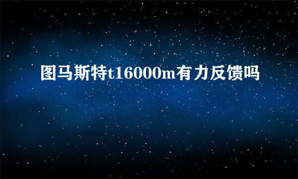 图马斯特t16000m有力反馈吗