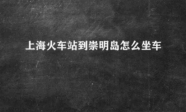 上海火车站到崇明岛怎么坐车