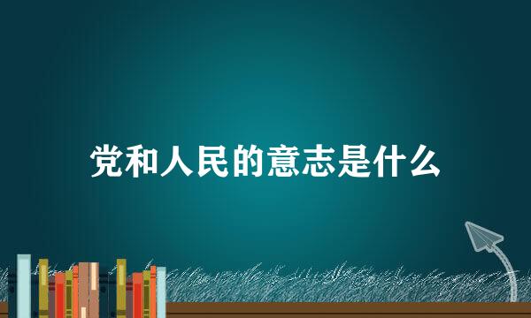 党和人民的意志是什么