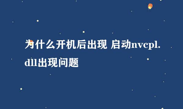 为什么开机后出现 启动nvcpl.dll出现问题