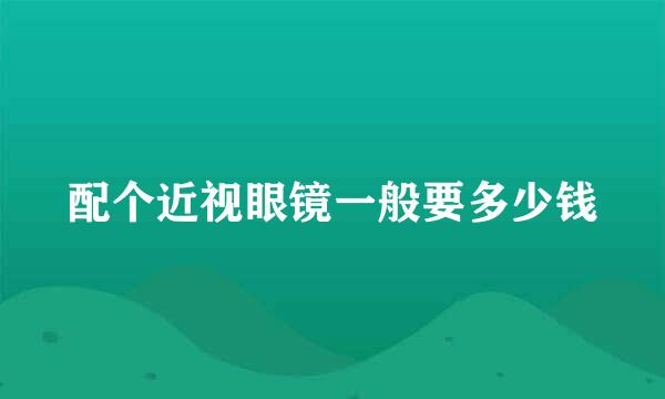 配个近视眼镜一般要多少钱