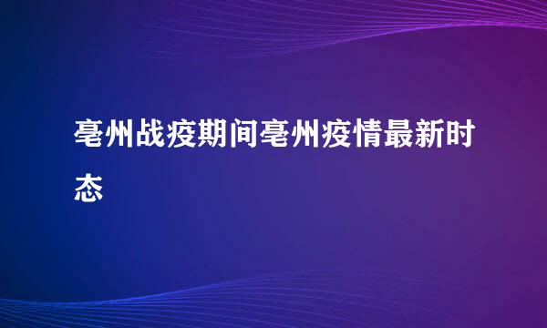 亳州战疫期间亳州疫情最新时态