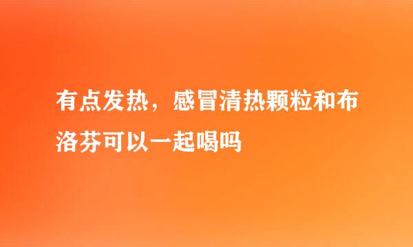 有点发热，感冒清热颗粒和布洛芬可以一起喝吗