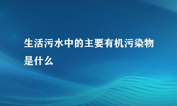 生活污水中的主要有机污染物是什么