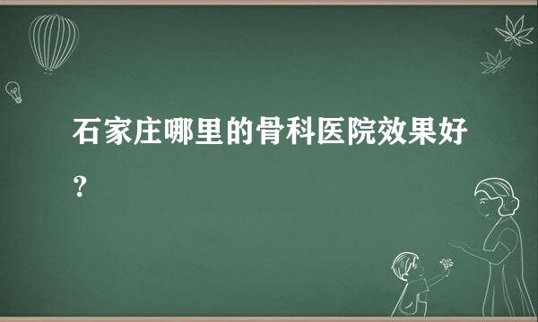 石家庄哪里的骨科医院效果好？