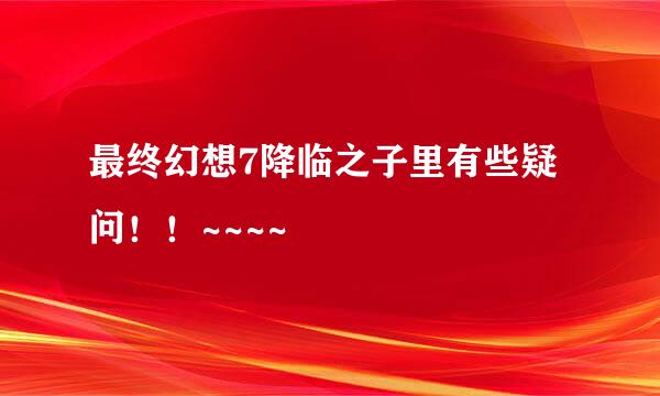 最终幻想7降临之子里有些疑问！！~~~~