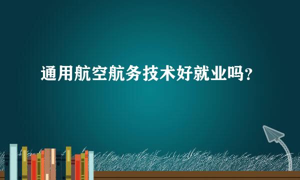 通用航空航务技术好就业吗？