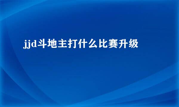 jjd斗地主打什么比赛升级