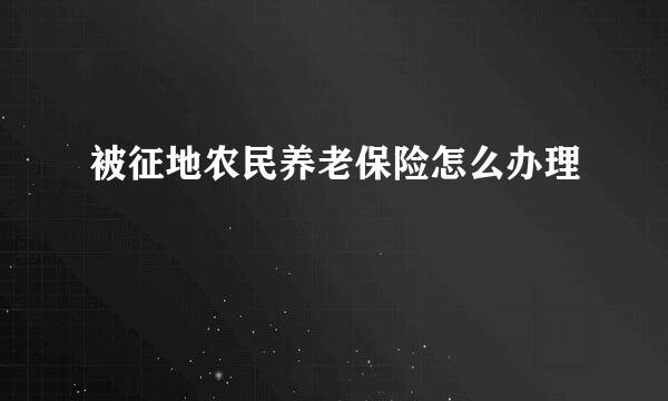 被征地农民养老保险怎么办理