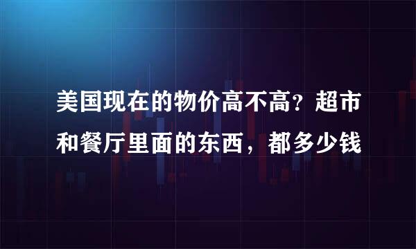 美国现在的物价高不高？超市和餐厅里面的东西，都多少钱