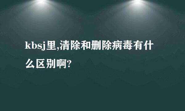 kbsj里,清除和删除病毒有什么区别啊?