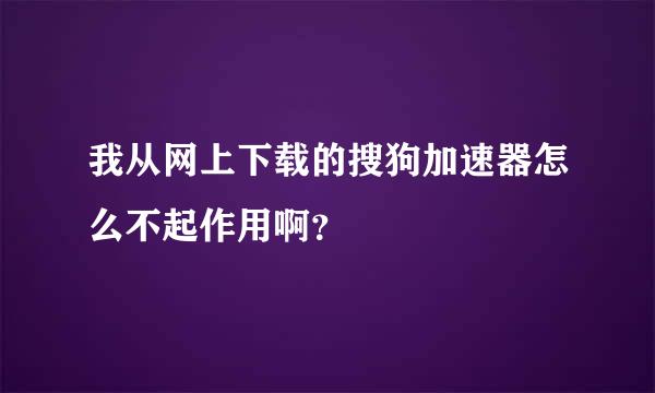 我从网上下载的搜狗加速器怎么不起作用啊？