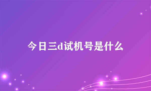 今日三d试机号是什么