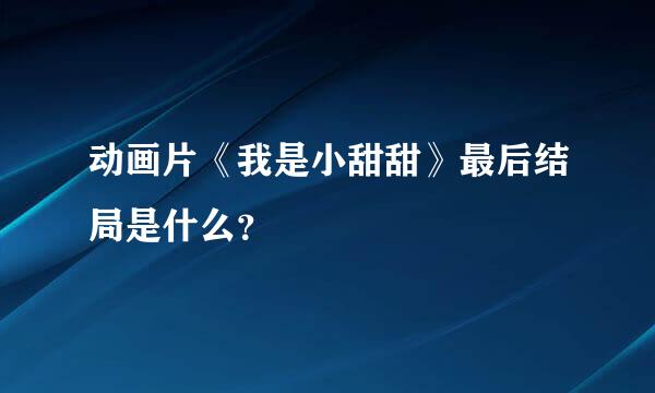 动画片《我是小甜甜》最后结局是什么？