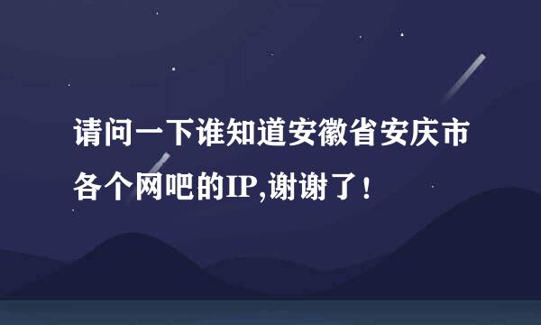 请问一下谁知道安徽省安庆市各个网吧的IP,谢谢了！